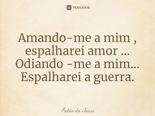 ⁠Amando-me a mim , espalharei amor ... Odiando -me a mim... Espalharei a guerra.... Frase de Fábio De Jesus.