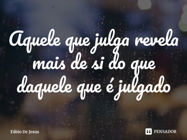 ⁠Aquele que julga revela mais de si do que daquele que é julgado... Frase de Fábio De Jesus.