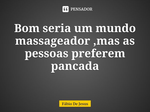 ⁠Bom seria um mundo massageador ,mas as pessoas preferem pancada... Frase de Fábio De Jesus.