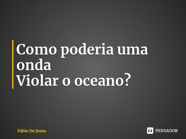 ⁠Como poderia uma onda
Violar o oceano?... Frase de Fábio De Jesus.