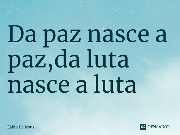⁠Da paz nasce a paz,da luta nasce a luta... Frase de Fábio De Jesus.