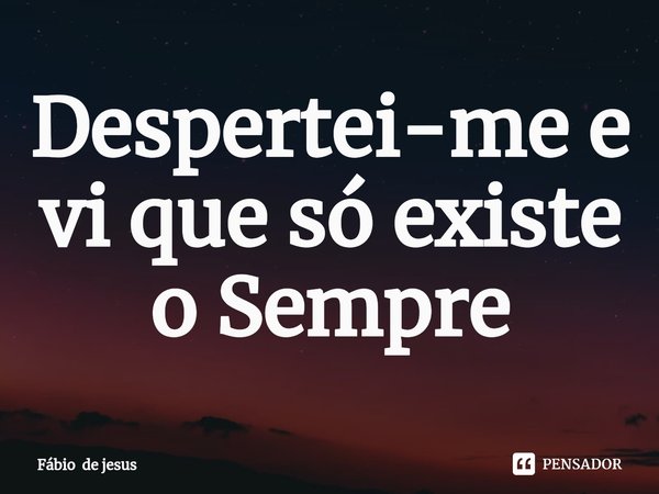 ⁠Despertei-me e vi que só existe o Sempre... Frase de Fábio de jesus.