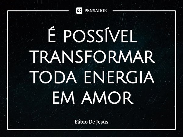 ⁠É possível transformar toda energia em amor... Frase de Fábio De Jesus.