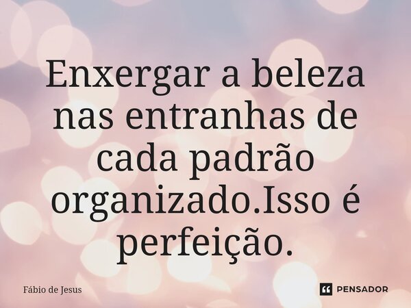 ⁠Enxergar a beleza nas entranhas de cada padrão organizado.Isso é perfeição.... Frase de Fábio De Jesus.