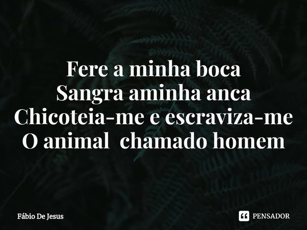 ⁠Fere a minha boca
Sangra aminha anca
Chicoteia-me e escraviza-me
O animal chamado homem... Frase de Fábio De Jesus.