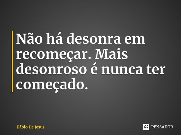 ⁠⁠Não há desonra em recomeçar. Mais desonroso é nunca ter começado.... Frase de Fábio De Jesus.