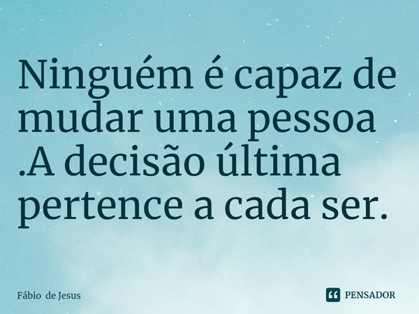 ⁠Ninguém é capaz de mudar uma pessoa .A decisão última pertence a cada ser.... Frase de Fábio de Jesus.