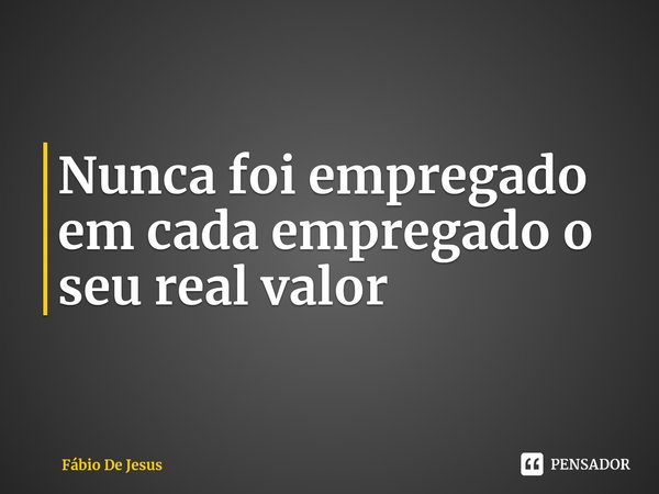 ⁠Nunca foi empregado em cada empregado o seu real valor... Frase de Fábio De Jesus.
