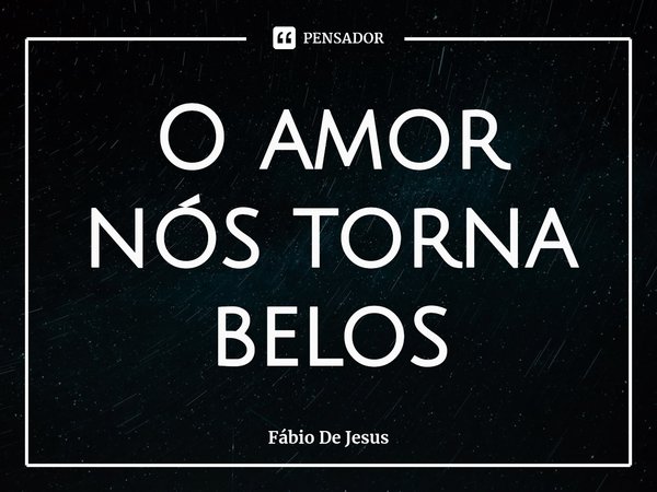 ⁠O amor nos torna belos... Frase de Fábio De Jesus.