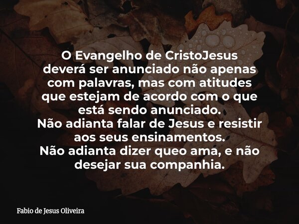 O Evangelho de CristoJesus deverá ser anunciado não apenas com palavras, mas com atitudes que estejam de acordo com o que está sendo anunciado. Não adianta fala... Frase de Fabio de Jesus Oliveira.