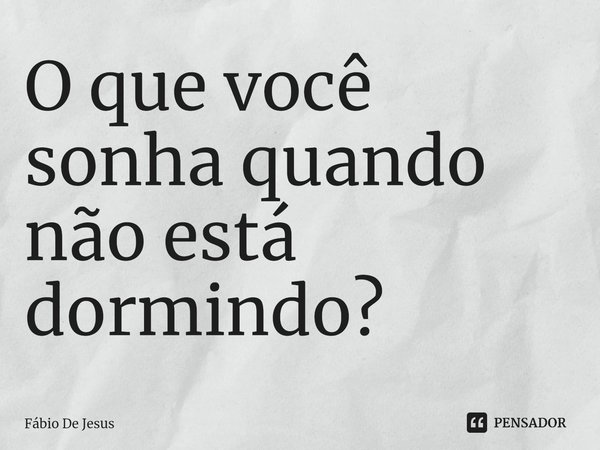 ⁠O que você sonha quando não está dormindo?... Frase de Fábio De Jesus.