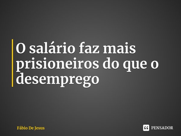 ⁠O salário faz mais prisioneiros do que o desemprego... Frase de Fábio De Jesus.