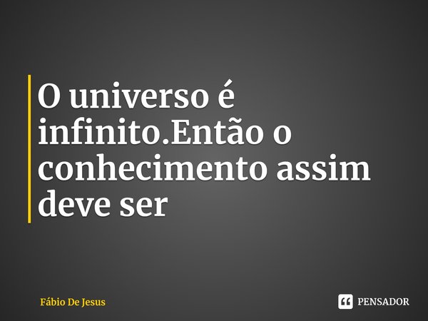 ⁠O universo é infinito. Então o conhecimento assim deve ser... Frase de Fábio De Jesus.