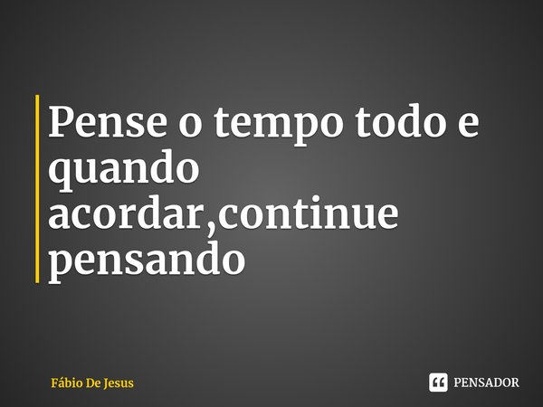 ⁠Pense o tempo todo e quando acordar,continue pensando... Frase de Fábio De Jesus.
