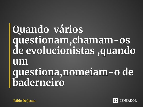 ⁠Quando vários questionam,chamam-os de evolucionistas ,quando um questiona,nomeiam-o de baderneiro... Frase de Fábio De Jesus.