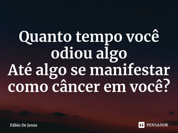⁠Quanto tempo você odiou algo
Até algo se manifestar como câncer em você?... Frase de Fábio De Jesus.