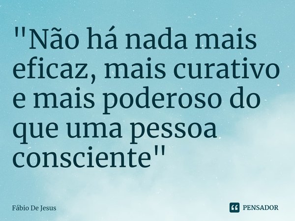 ⁠"Não há nada mais eficaz, mais curativo e mais poderoso do que uma pessoa consciente "... Frase de Fábio De Jesus.