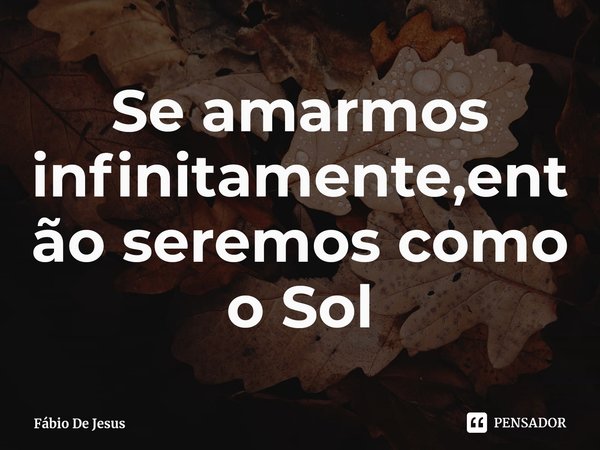 ⁠Se amarmos infinitamente,então seremos como o Sol... Frase de Fábio De Jesus.