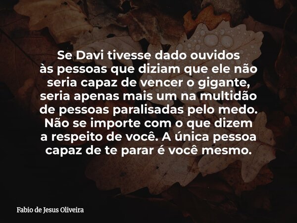 Se Davi tivesse dado ouvidos às pessoas que diziam que ele não seria capaz de vencer o gigante, seria apenas mais um na multidão de pessoas paralisadas pelo med... Frase de Fabio de Jesus Oliveira.