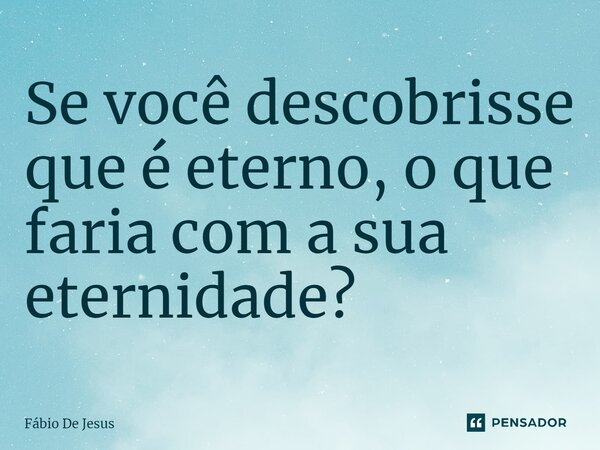 ⁠Se você descobrisse que é eterno, o que faria com a sua eternidade?... Frase de Fábio De Jesus.