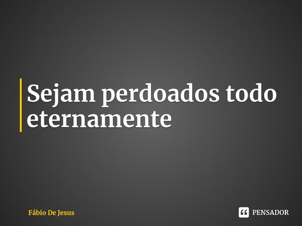 ⁠Sejam perdoados todo eternamente... Frase de Fábio De Jesus.