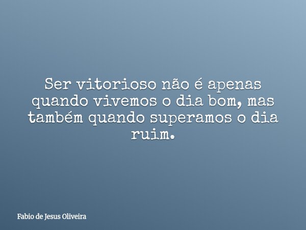 Ser vitorioso não é apenas quando vivemos o dia bom, mas também quando superamos o dia ruim.... Frase de Fabio de Jesus Oliveira.