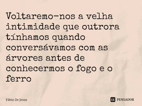 ⁠Voltaremo-nos a velha intimidade que outrora tínhamos quando conversávamos com as árvores antes de conhecermos o fogo e o ferro... Frase de Fábio De Jesus.