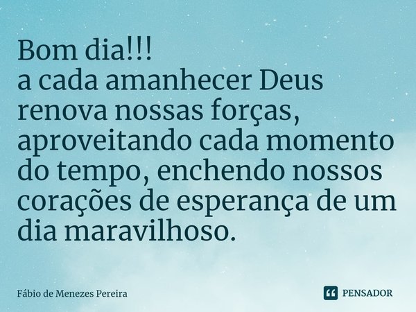 Bom dia!!!
⁠a cada amanhecer Deus renova nossas forças, aproveitando cada momento do tempo, enchendo nossos corações de esperança de um dia maravilhoso.... Frase de Fábio de Menezes Pereira.