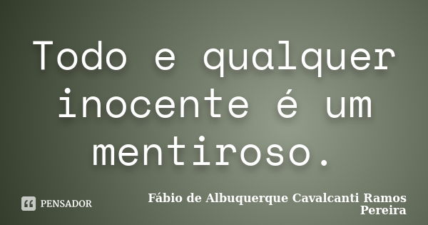 Todo e qualquer inocente é um mentiroso.... Frase de Fábio de Albuquerque Cavalcanti Ramos Pereira.