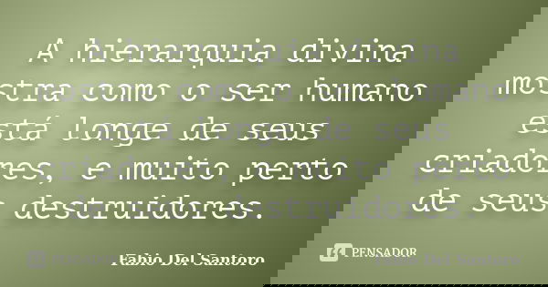 A hierarquia divina mostra como o ser humano está longe de seus criadores, e muito perto de seus destruidores.... Frase de Fabio Del Santoro.
