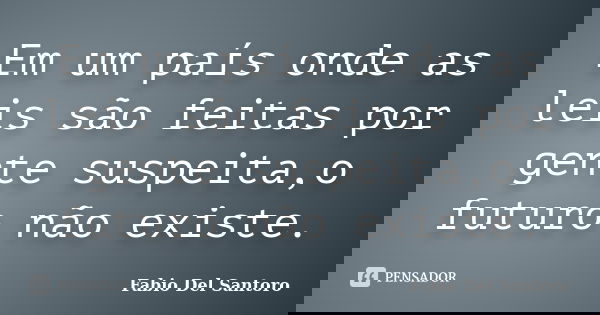 Em um país onde as leis são feitas por gente suspeita,o futuro não existe.... Frase de Fabio Del Santoro.