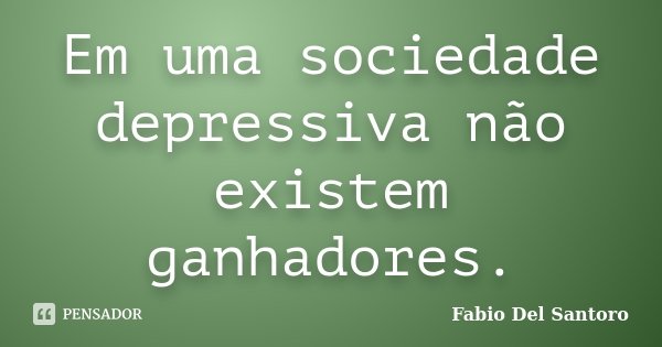 Em uma sociedade depressiva não existem ganhadores.... Frase de Fabio Del Santoro.