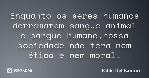 Enquanto os seres humanos derramarem sangue animal e sangue humano,nossa sociedade não terá nem ética e nem moral.... Frase de Fabio Del Santoro.