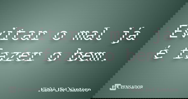 Evitar o mal já é fazer o bem.... Frase de Fabio Del Santoro.