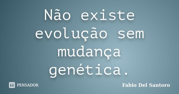 Não existe evolução sem mudança genética.... Frase de Fabio Del Santoro.