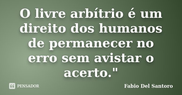 O livre arbítrio é um direito dos humanos de permanecer no erro sem avistar o acerto."... Frase de Fabio Del Santoro.
