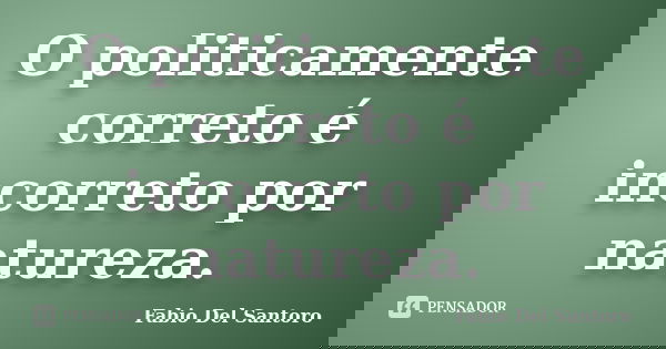 O politicamente correto é incorreto por natureza.... Frase de Fabio Del Santoro.