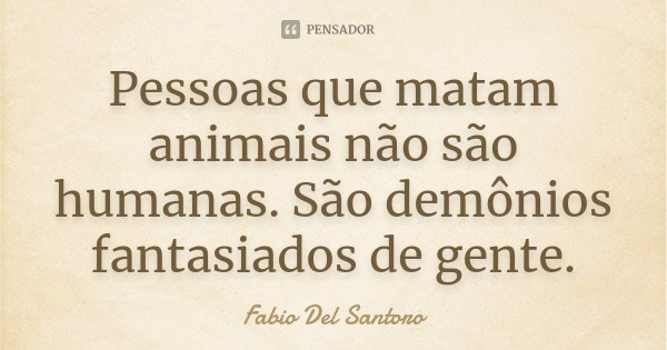 Pessoas que matam animais não são humanas. São demônios fantasiados de gente.... Frase de Fabio Del Santoro.