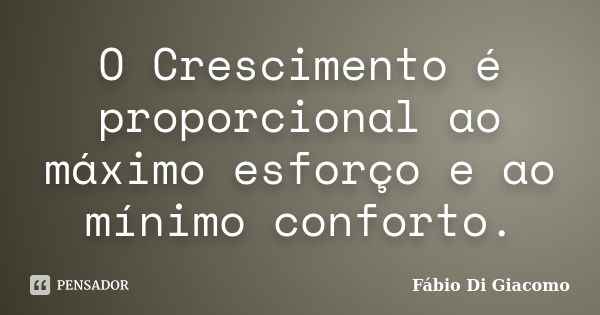 O Crescimento é proporcional ao máximo esforço e ao mínimo conforto.... Frase de Fábio Di Giacomo.