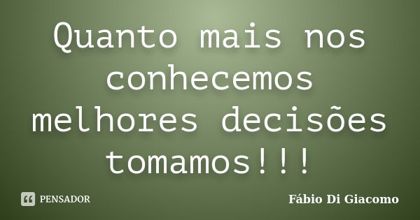 Quanto mais nos conhecemos melhores decisões tomamos!!!... Frase de Fábio Di Giacomo.