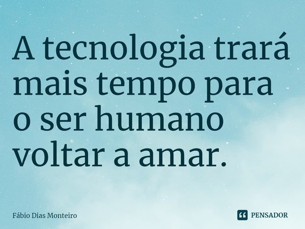 ⁠A tecnologia trará mais tempo para o ser humano voltar a amar.... Frase de Fábio Dias Monteiro.