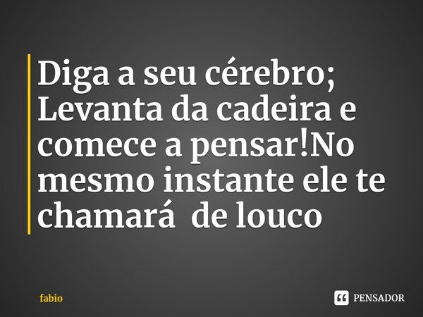⁠Diga a seu cérebro; Levanta da cadeira e comece a pensar!No mesmo instante ele te chamará de louco... Frase de fabio.