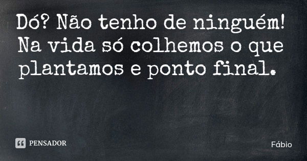 Dó? Não tenho de ninguém! Na vida só colhemos o que plantamos e ponto final.... Frase de Fábio.