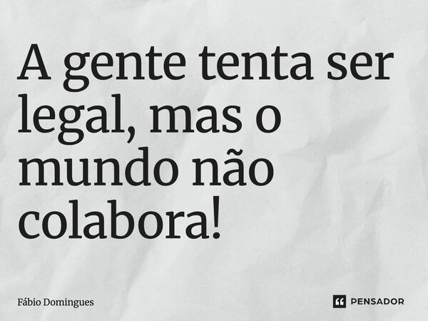 A gente tenta ser legal, mas o mundo não colabora!... Frase de Fábio Domingues.