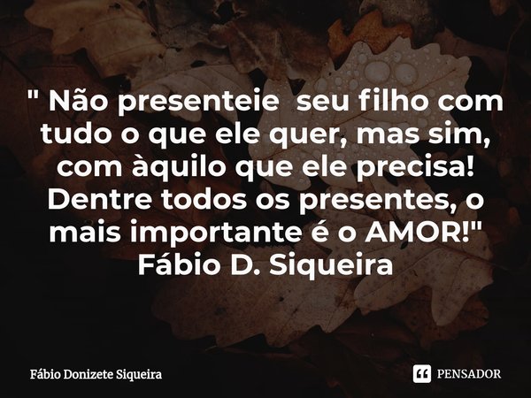 ⁠" Não presenteie seu filho com tudo o que ele quer, mas sim, com àquilo que ele precisa! Dentre todos os presentes, o mais importante é o AMOR!" Fábi... Frase de Fábio Donizete Siqueira.