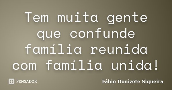 Tem muita gente que confunde família reunida com família unida!... Frase de Fábio Donizete Siqueira.