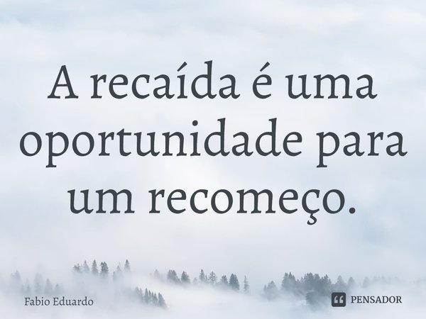 ⁠A recaída é uma oportunidade para um recomeço.... Frase de Fabio Eduardo.