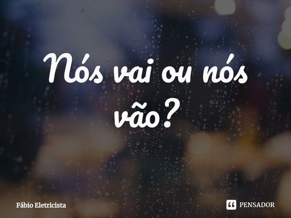 ⁠Nós vai ou nós vão?... Frase de Fábio Eletricista.