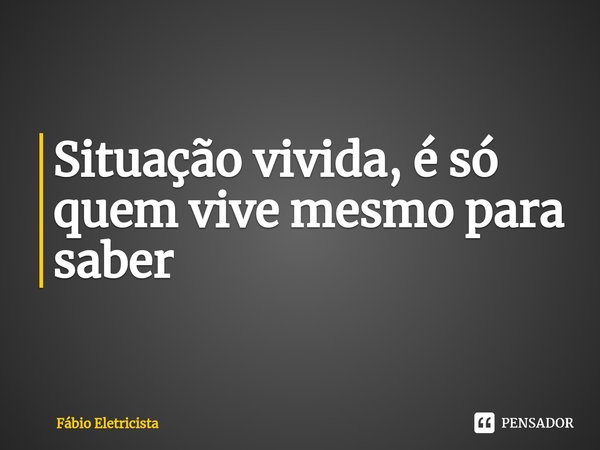 Situação vivida, é só quem vive mesmo para saber... Frase de Fábio Eletricista.