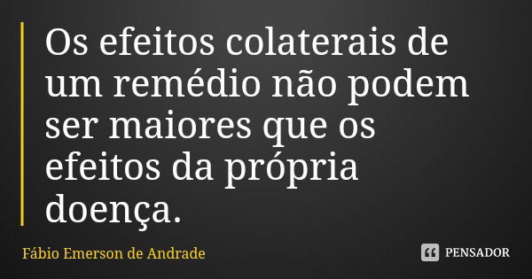 Os efeitos colaterais de um remédio não podem ser maiores que os efeitos da própria doença.... Frase de Fábio Emerson de Andrade.
